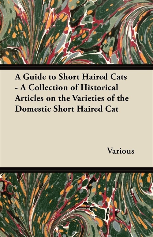 A Guide to Short Haired Cats - A Collection of Historical Articles on the Varieties of the Domestic Short Haired Cat (Paperback)