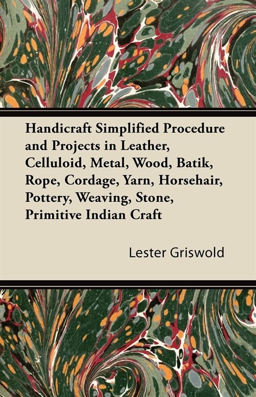 Handicraft Simplified Procedure and Projects in Leather, Celluloid, Metal, Wood, Batik, Rope, Cordage, Yarn, Horsehair, Pottery, Weaving, Stone, Primi (Paperback)