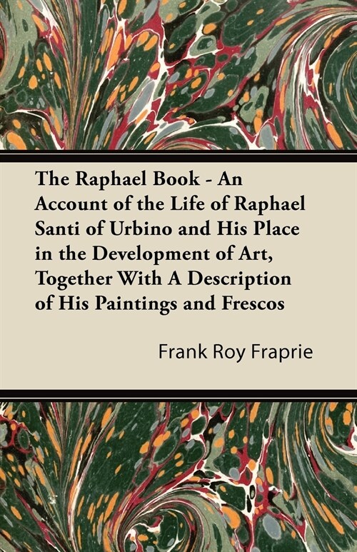 The Raphael Book - An Account of the Life of Raphael Santi of Urbino and His Place in the Development of Art, Together With A Description of His Paint (Paperback)
