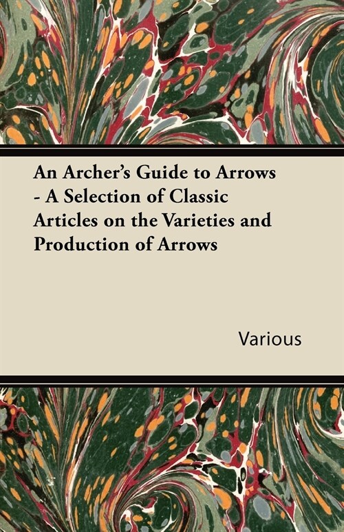 An Archers Guide to Arrows - A Selection of Classic Articles on the Varieties and Production of Arrows (Paperback)