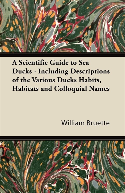 A Scientific Guide to Sea Ducks - Including Descriptions of the Various Ducks Habits, Habitats and Colloquial Names (Paperback)