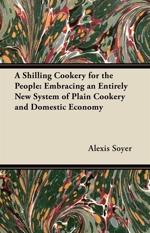 A Shilling Cookery for the People: Embracing an Entirely New System of Plain Cookery and Domestic Economy (Paperback)