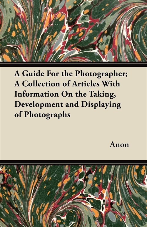 A Guide For the Photographer; A Collection of Articles With Information On the Taking, Development and Displaying of Photographs (Paperback)