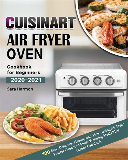 Cuisinart Air Fryer Oven Cookbook for Beginners 2020-2021: 100 Easy, Delicious, Healthy and Time-Saving Air Fryer Toaster Oven for Mouth-Watering Meal (Paperback)