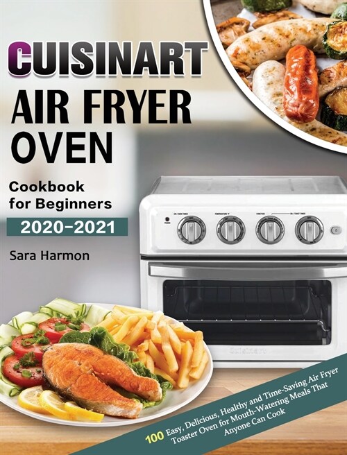 Cuisinart Air Fryer Oven Cookbook for Beginners 2020-2021: 100 Easy, Delicious, Healthy and Time-Saving Air Fryer Toaster Oven for Mouth-Watering Meal (Hardcover)