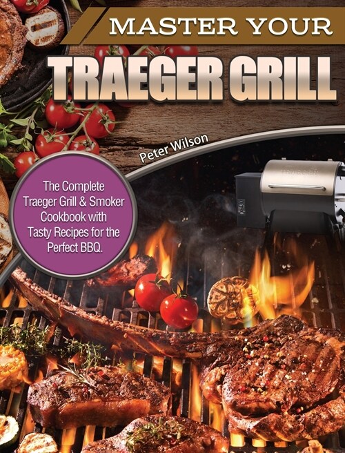 Master Your Traeger Grill: The Complete Traeger Grill & Smoker Cookbook with Tasty Recipes for the Perfect BBQ. (Hardcover)