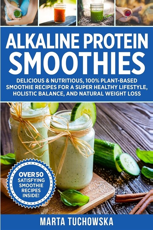 Alkaline Protein Smoothies: Delicious & Nutritious, 100% Plant-Based Smoothie Recipes for a Super Healthy Lifestyle, Holistic Balance, and Natural (Paperback)