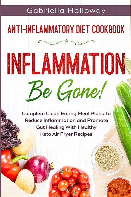 Anti Inflammatory Diet Cookbook: Inflammation Be Gone! - Complete Clean Eating Meal Plans To Reduce Inflammation and Promote Gut Healing With Healthy (Paperback)