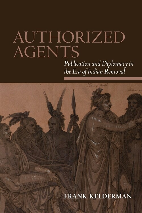 Authorized Agents: Publication and Diplomacy in the Era of Indian Removal (Paperback)