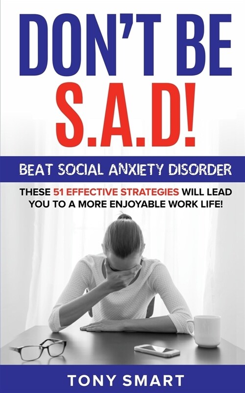 Dont Be S.A.D!: Beat Social Anxiety Disorder! These 51 Effective Strategies Will Lead You to a More Enjoyable Work Life! (Paperback)