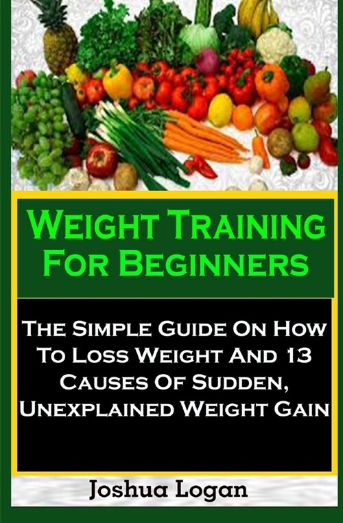 Weight Training For Beginners: Weight Training For Beginners: The Simple Guide On How To Loss Weight And 13 Causes Of Sudden, Unexplained Weight Gain (Paperback)