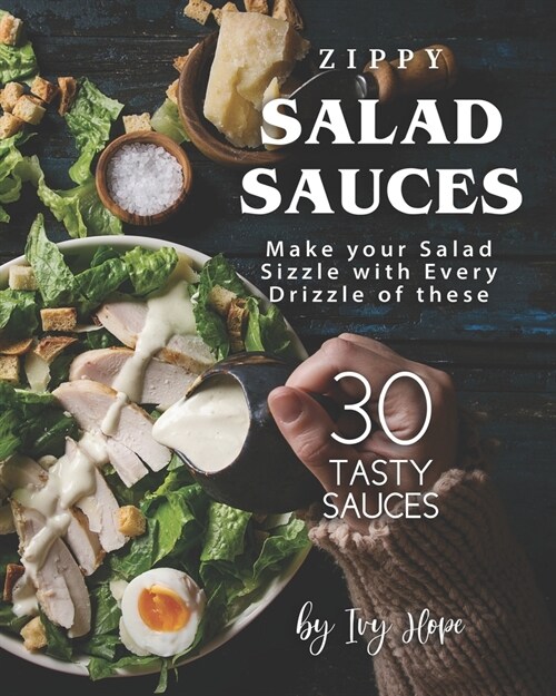 Zippy Salad Sauces: Make your Salad Sizzle with Every Drizzle of these 30 Tasty Sauces (Paperback)