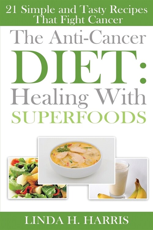 The Anti-Cancer Diet: Healing With Superfoods: 21 Simple and Tasty Recipes That Fight Cancer (Paperback)