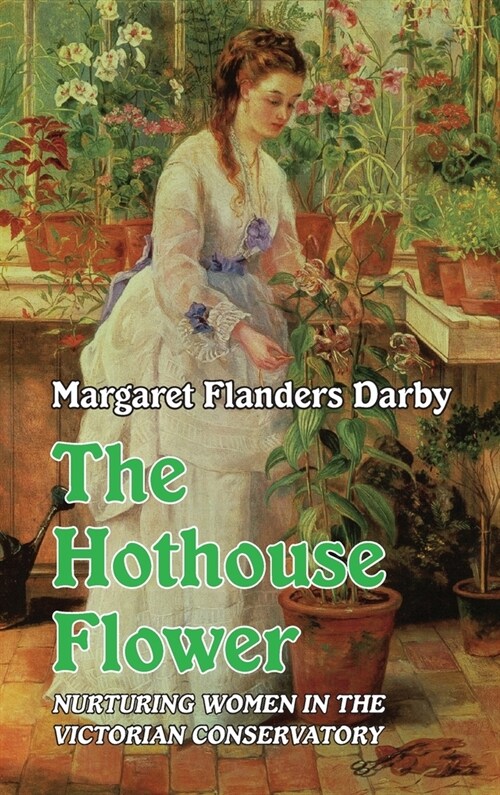 The Hothouse Flower : Nurturing Women in the Victorian Conservatory (Hardcover)