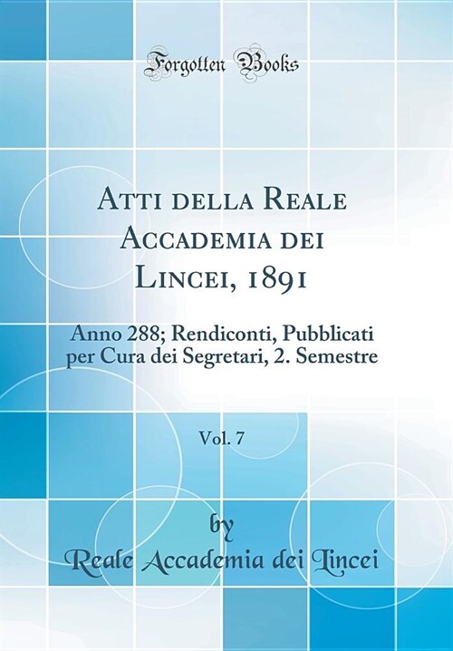 Atti Della Reale Accademia Dei Lincei, 1891, Vol. 7 : Anno 288; Rendiconti, Pubblicati Per Cura Dei Segretari, 2. Semestre (Classic Reprint) (Hardcover)