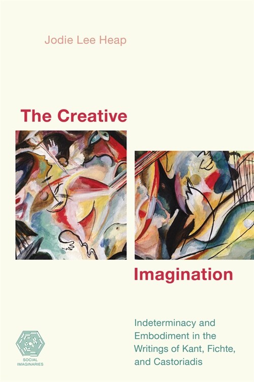 The Creative Imagination: Indeterminacy and Embodiment in the Writings of Kant, Fichte, and Castoriadis (Hardcover)