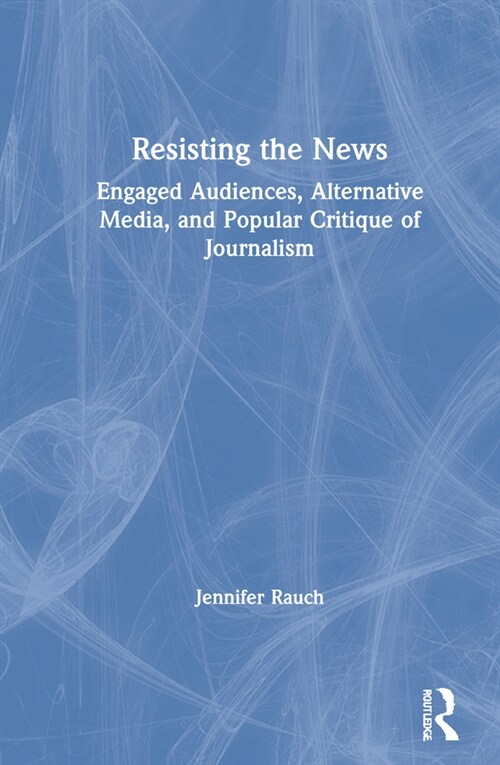 Resisting the News : Engaged Audiences, Alternative Media, and Popular Critique of Journalism (Hardcover)