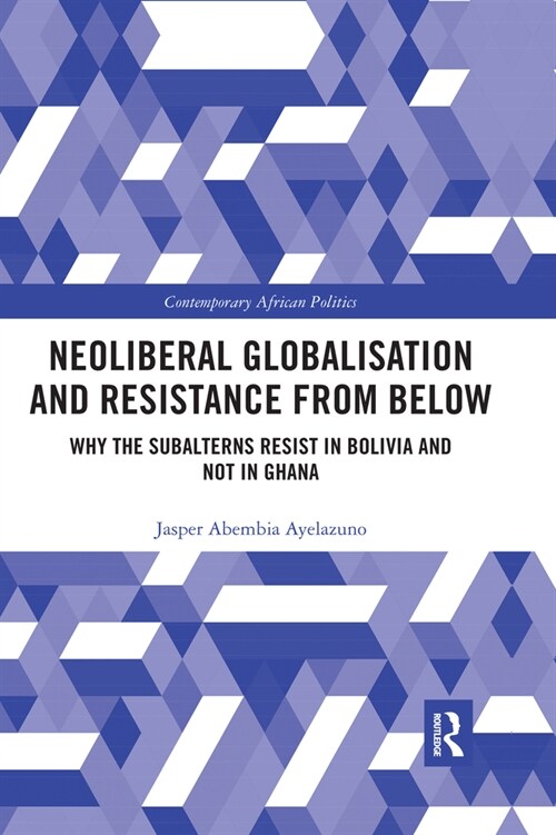 Neoliberal Globalisation and Resistance from Below : Why the Subalterns Resist in Bolivia and not in Ghana (Paperback)