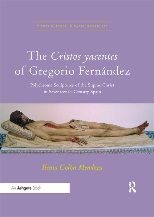 The Cristos yacentes of Gregorio Fernandez : Polychrome Sculptures of the Supine Christ in Seventeenth-Century Spain (Paperback)