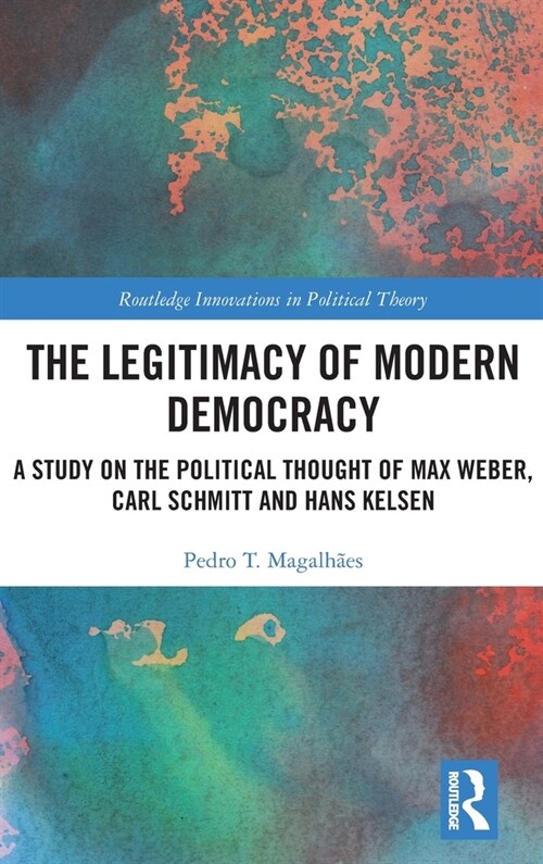The Legitimacy of Modern Democracy : A Study on the Political Thought of Max Weber, Carl Schmitt and Hans Kelsen (Hardcover)