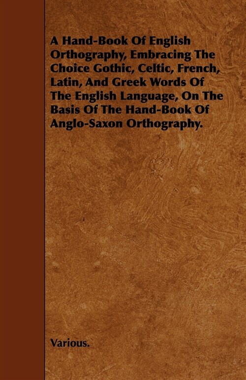 A Hand-Book of English Orthography, Embracing the Choice Gothic, Celtic, French, Latin, and Greek Words of the English Language, on the Basis of the (Paperback)