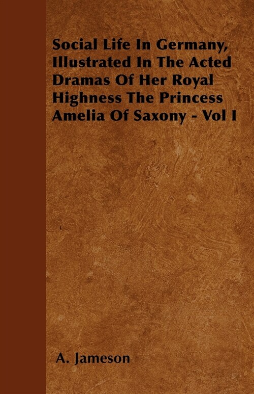 Social Life In Germany, Illustrated In The Acted Dramas Of Her Royal Highness The Princess Amelia Of Saxony - Vol I (Paperback)