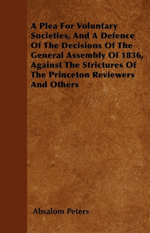 A Plea For Voluntary Societies, And A Defence Of The Decisions Of The General Assembly Of 1836, Against The Strictures Of The Princeton Reviewers And  (Paperback)
