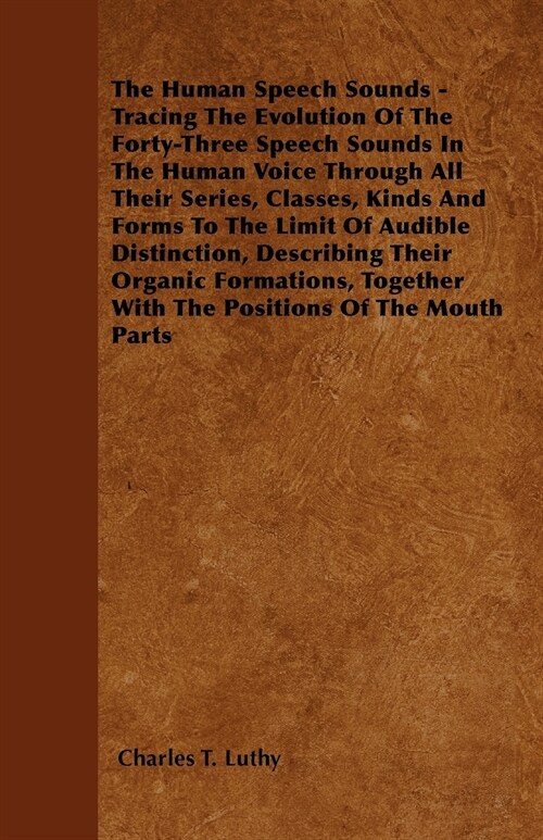 The Human Speech Sounds - Tracing The Evolution Of The Forty-Three Speech Sounds In The Human Voice Through All Their Series, Classes, Kinds And Forms (Paperback)