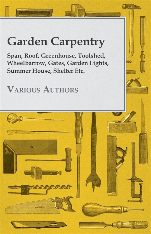 Garden Carpentry - Span, Roof, Greenhouse, Toolshed, Wheelbarrow, Gates, Garden Lights, Summer House, Shelter Etc. (Paperback)
