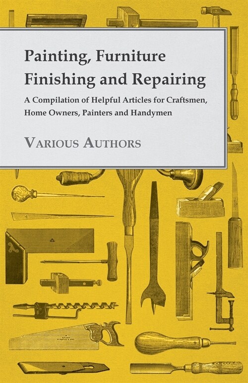 Painting, Furniture Finishing and Repairing - A Compilation of Helpful Articles for Craftsmen, Home Owners, Painters and Handymen (Paperback)