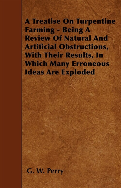 A Treatise On Turpentine Farming - Being A Review Of Natural And Artificial Obstructions, With Their Results, In Which Many Erroneous Ideas Are Explod (Paperback)
