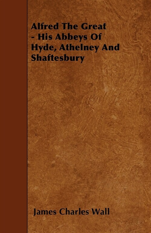 Alfred The Great - His Abbeys Of Hyde, Athelney And Shaftesbury (Paperback)