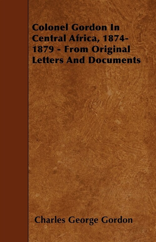 Colonel Gordon In Central Africa, 1874-1879 - From Original Letters And Documents (Paperback)