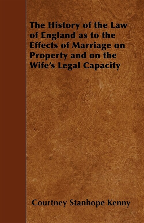 The History of the Law of England as to the Effects of Marriage on Property and on the Wifes Legal Capacity (Paperback)