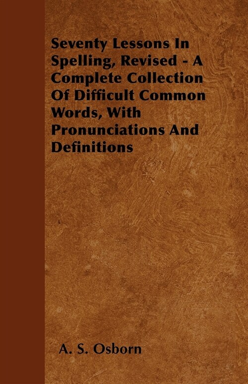 Seventy Lessons In Spelling, Revised - A Complete Collection Of Difficult Common Words, With Pronunciations And Definitions (Paperback)