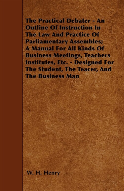 The Practical Debater - An Outline Of Instruction In The Law And Practice Of Parliamentary Assembles; A Manual For All Kinds Of Business Meetings, Tea (Paperback)