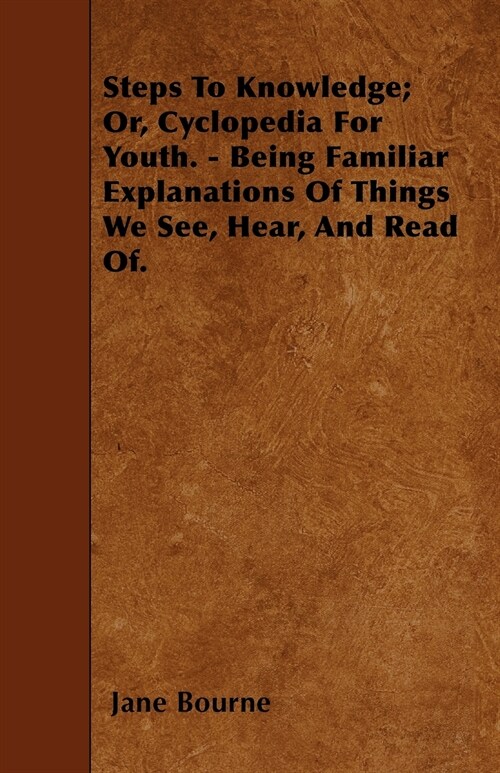 Steps To Knowledge; Or, Cyclopedia For Youth. - Being Familiar Explanations Of Things We See, Hear, And Read Of. (Paperback)