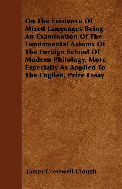 On The Existence Of Mixed Languages Being An Examination Of The Fundamental Axioms Of The Foreign School Of Modern Philology, More Especially As Appli (Paperback)