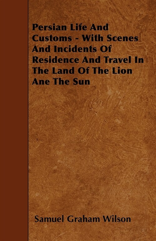 Persian Life And Customs - With Scenes And Incidents Of Residence And Travel In The Land Of The Lion Ane The Sun (Paperback)