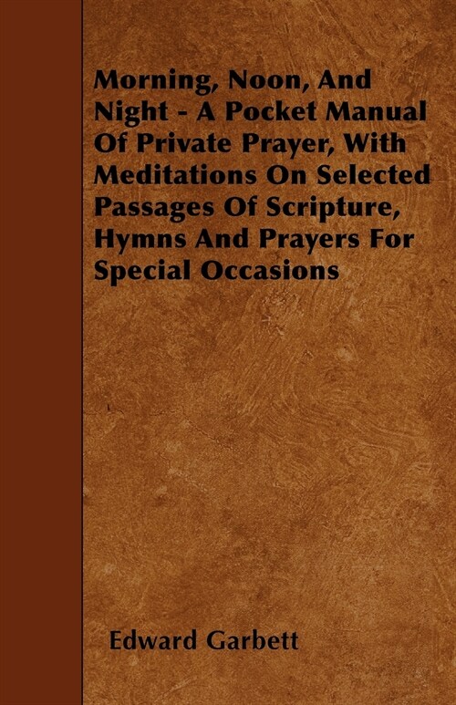 Morning, Noon, And Night - A Pocket Manual Of Private Prayer, With Meditations On Selected Passages Of Scripture, Hymns And Prayers For Special Occasi (Paperback)