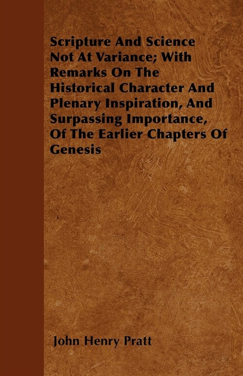 Scripture And Science Not At Variance; With Remarks On The Historical Character And Plenary Inspiration, And Surpassing Importance, Of The Earlier Cha (Paperback)