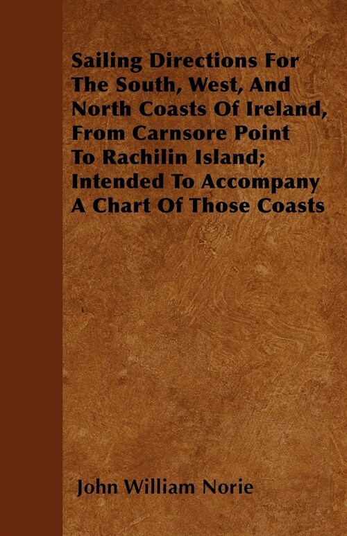 Sailing Directions For The South, West, And North Coasts Of Ireland, From Carnsore Point To Rachilin Island; Intended To Accompany A Chart Of Those Co (Paperback)