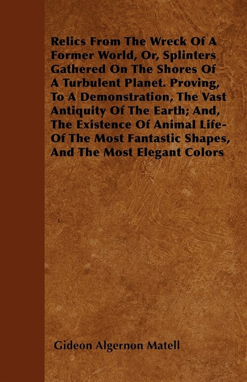 Relics From The Wreck Of A Former World, Or, Splinters Gathered On The Shores Of A Turbulent Planet. Proving, To A Demonstration, The Vast Antiquity O (Paperback)