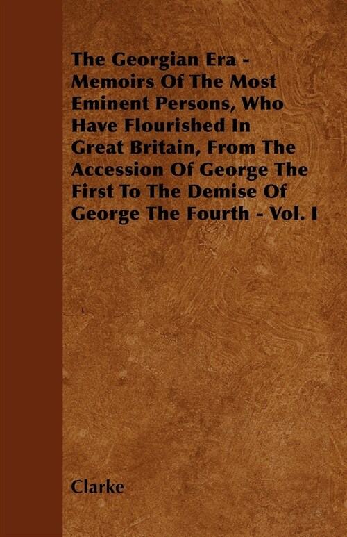 The Georgian Era - Memoirs Of The Most Eminent Persons, Who Have Flourished In Great Britain, From The Accession Of George The First To The Demise Of  (Paperback)