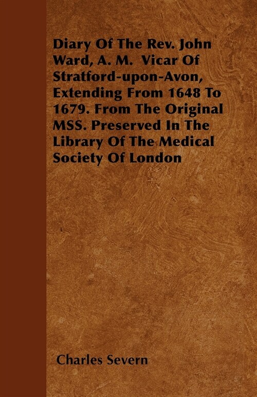 Diary Of The Rev. John Ward, A. M. Vicar Of Stratford-upon-Avon, Extending From 1648 To 1679. From The Original MSS. Preserved In The Library Of The M (Paperback)