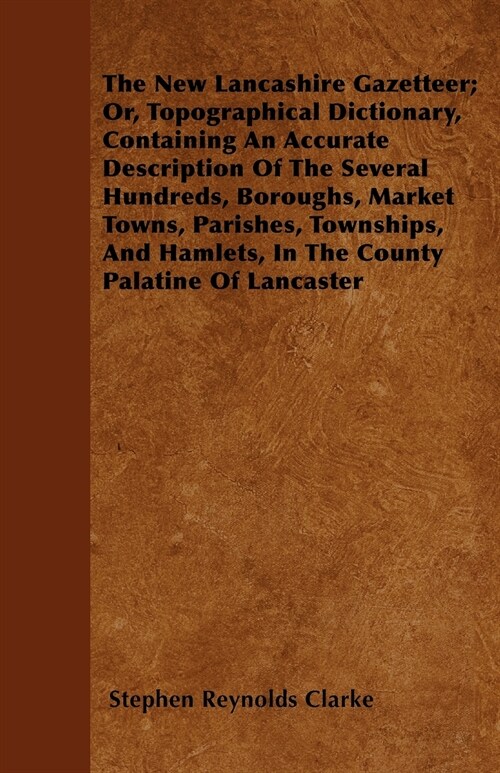The New Lancashire Gazetteer; Or, Topographical Dictionary, Containing An Accurate Description Of The Several Hundreds, Boroughs, Market Towns, Parish (Paperback)