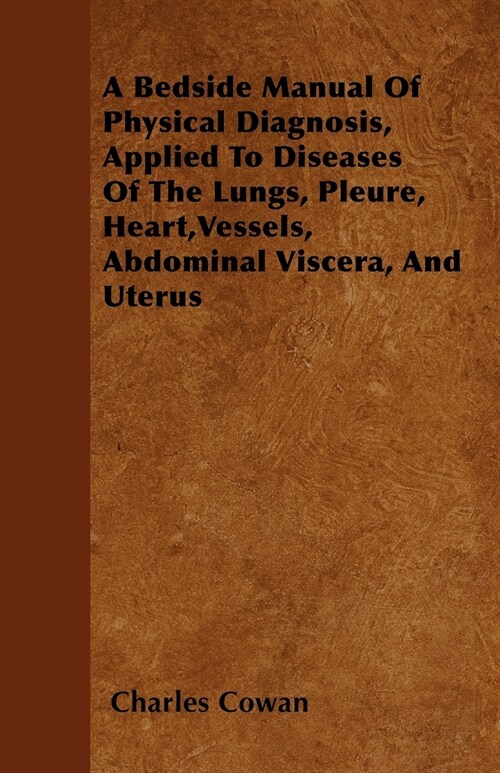 A Bedside Manual Of Physical Diagnosis, Applied To Diseases Of The Lungs, Pleure, Heart, Vessels, Abdominal Viscera, And Uterus (Paperback)