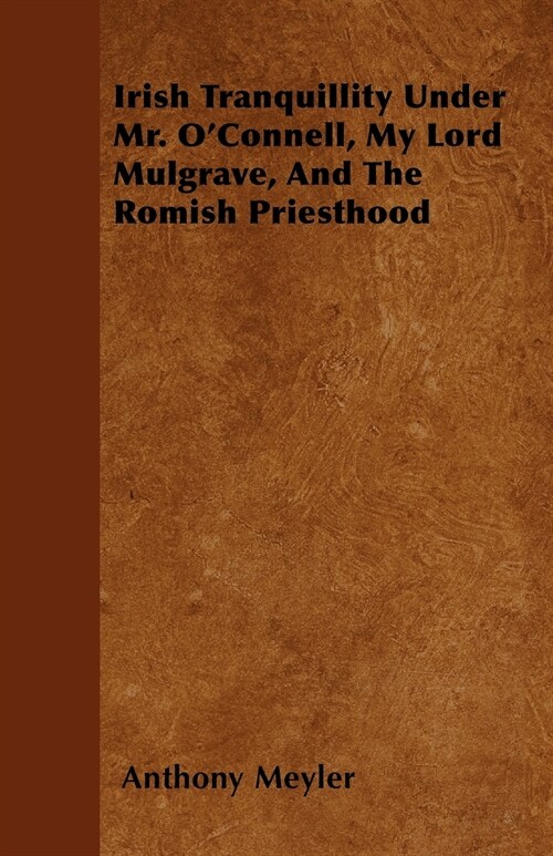 Irish Tranquillity Under Mr. OConnell, My Lord Mulgrave, And The Romish Priesthood (Paperback)