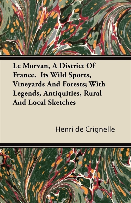 Le Morvan, a District of France. Its Wild Sports, Vineyards and Forests; With Legends, Antiquities, Rural and Local Sketches (Paperback)