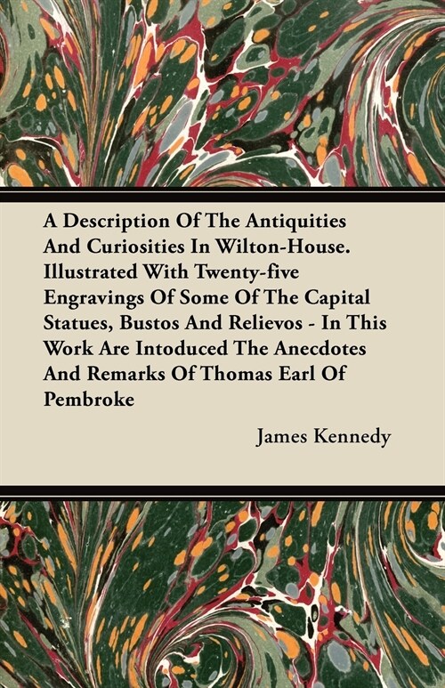 A Description Of The Antiquities And Curiosities In Wilton-House. Illustrated With Twenty-five Engravings Of Some Of The Capital Statues, Bustos And R (Paperback)